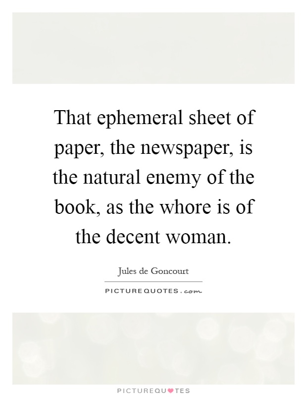 That ephemeral sheet of paper, the newspaper, is the natural enemy of the book, as the whore is of the decent woman Picture Quote #1