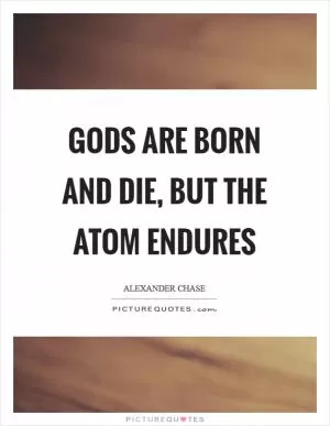 Gods are born and die, but the atom endures Picture Quote #1