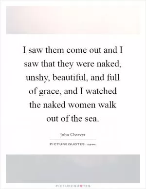 I saw them come out and I saw that they were naked, unshy, beautiful, and full of grace, and I watched the naked women walk out of the sea Picture Quote #1