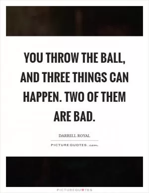 You throw the ball, and three things can happen. Two of them are bad Picture Quote #1