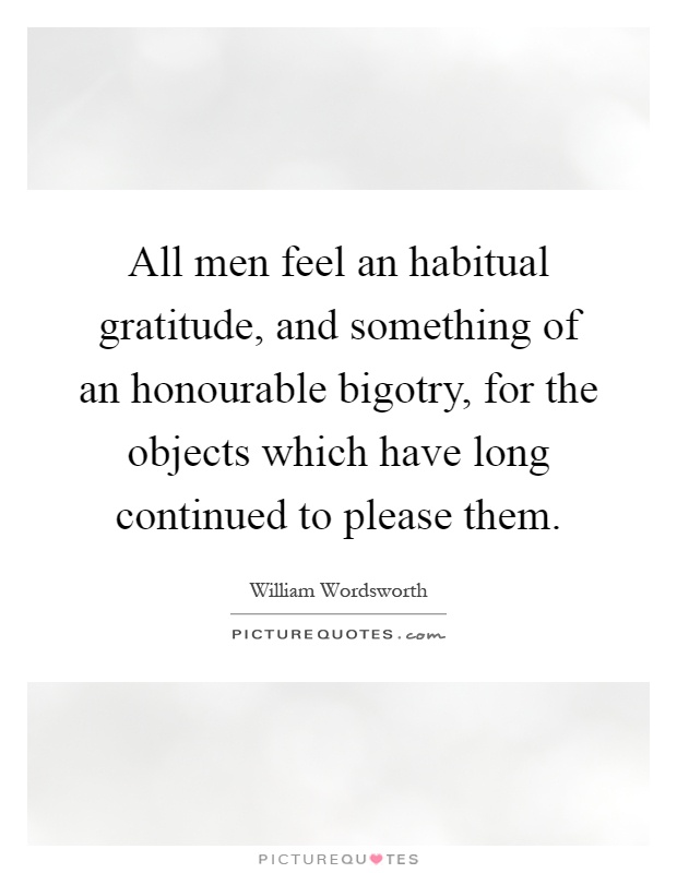 All men feel an habitual gratitude, and something of an honourable bigotry, for the objects which have long continued to please them Picture Quote #1