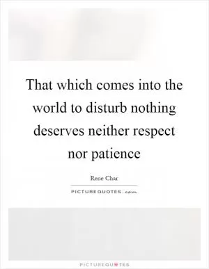That which comes into the world to disturb nothing deserves neither respect nor patience Picture Quote #1