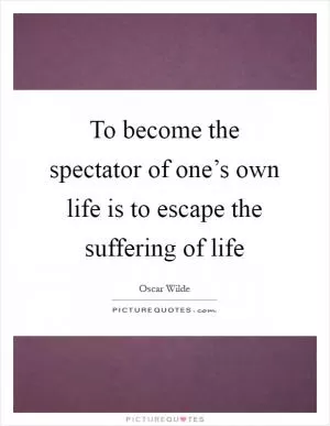 To become the spectator of one’s own life is to escape the suffering of life Picture Quote #1
