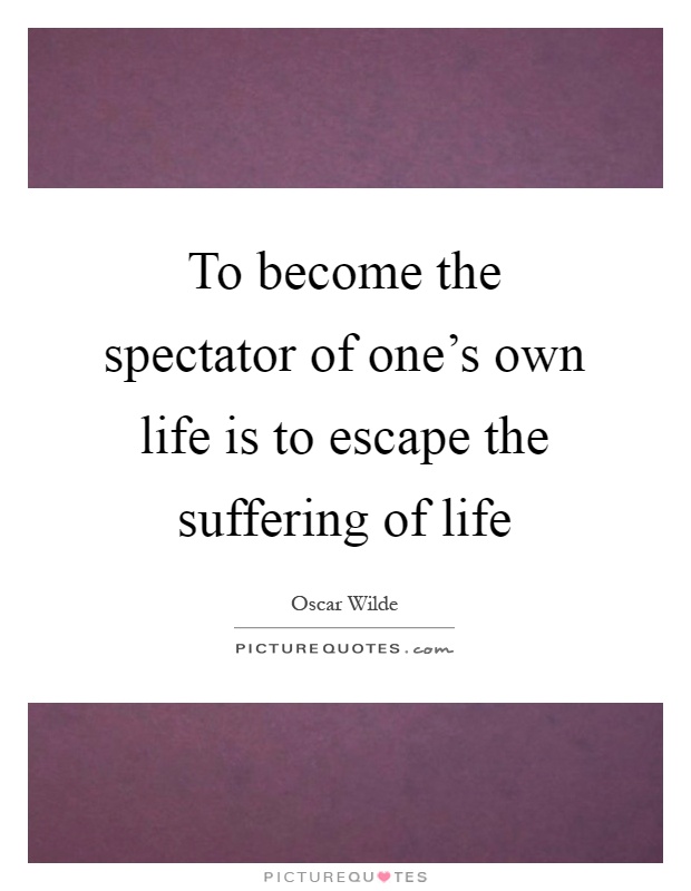 To become the spectator of one's own life is to escape the suffering of life Picture Quote #1
