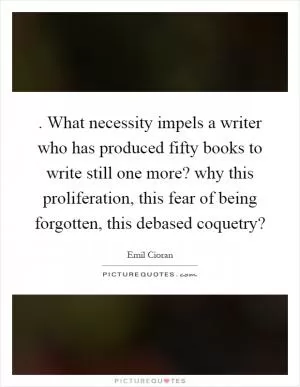 . What necessity impels a writer who has produced fifty books to write still one more? why this proliferation, this fear of being forgotten, this debased coquetry? Picture Quote #1