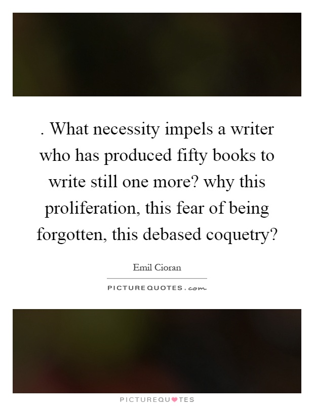 . What necessity impels a writer who has produced fifty books to write still one more? why this proliferation, this fear of being forgotten, this debased coquetry? Picture Quote #1