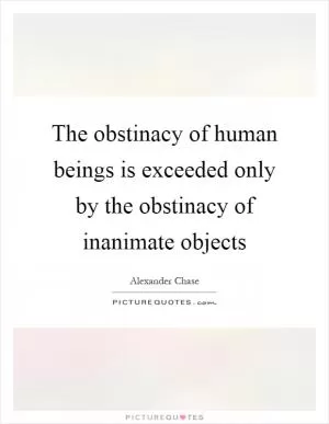 The obstinacy of human beings is exceeded only by the obstinacy of inanimate objects Picture Quote #1