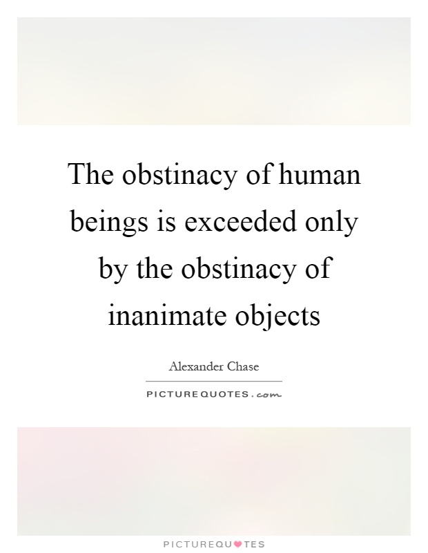 The obstinacy of human beings is exceeded only by the obstinacy of inanimate objects Picture Quote #1
