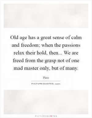 Old age has a great sense of calm and freedom; when the passions relax their hold, then... We are freed from the grasp not of one mad master only, but of many Picture Quote #1