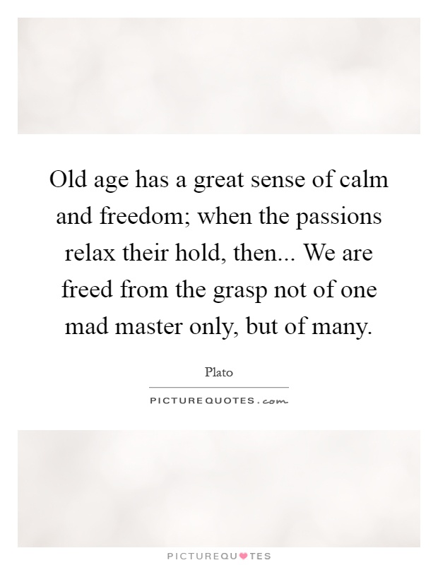 Old age has a great sense of calm and freedom; when the passions relax their hold, then... We are freed from the grasp not of one mad master only, but of many Picture Quote #1