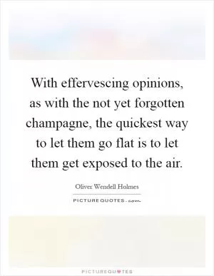 With effervescing opinions, as with the not yet forgotten champagne, the quickest way to let them go flat is to let them get exposed to the air Picture Quote #1
