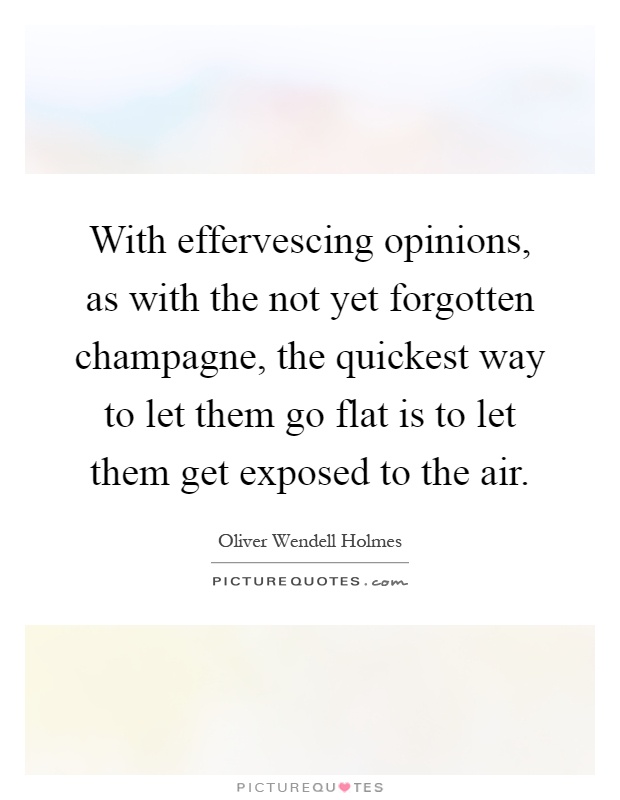 With effervescing opinions, as with the not yet forgotten champagne, the quickest way to let them go flat is to let them get exposed to the air Picture Quote #1