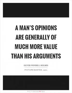 A man’s opinions are generally of much more value than his arguments Picture Quote #1