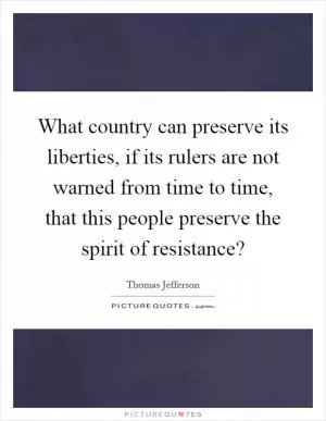 What country can preserve its liberties, if its rulers are not warned from time to time, that this people preserve the spirit of resistance? Picture Quote #1
