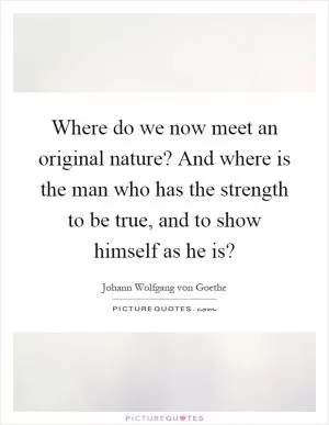 Where do we now meet an original nature? And where is the man who has the strength to be true, and to show himself as he is? Picture Quote #1