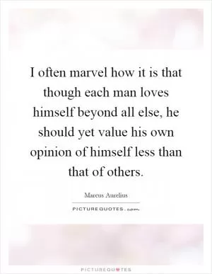 I often marvel how it is that though each man loves himself beyond all else, he should yet value his own opinion of himself less than that of others Picture Quote #1