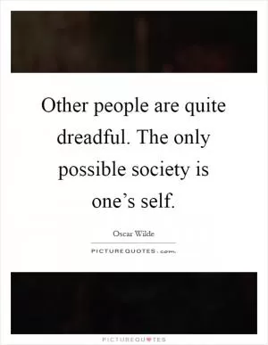 Other people are quite dreadful. The only possible society is one’s self Picture Quote #1
