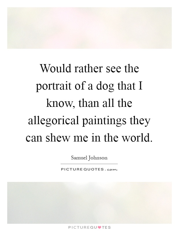 Would rather see the portrait of a dog that I know, than all the allegorical paintings they can shew me in the world Picture Quote #1
