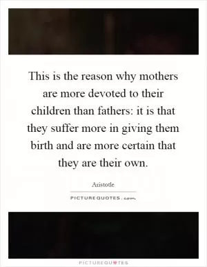 This is the reason why mothers are more devoted to their children than fathers: it is that they suffer more in giving them birth and are more certain that they are their own Picture Quote #1