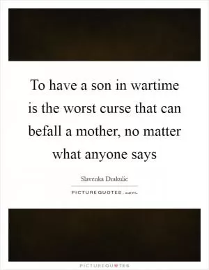 To have a son in wartime is the worst curse that can befall a mother, no matter what anyone says Picture Quote #1