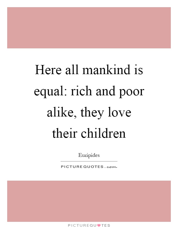 Here all mankind is equal: rich and poor alike, they love their children Picture Quote #1