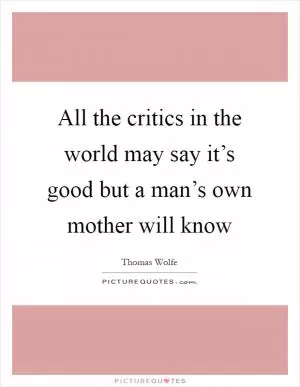 All the critics in the world may say it’s good but a man’s own mother will know Picture Quote #1
