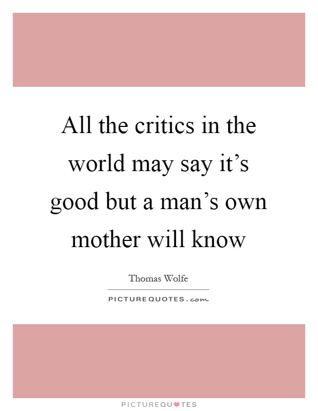 All the critics in the world may say it's good but a man's own mother will know Picture Quote #1