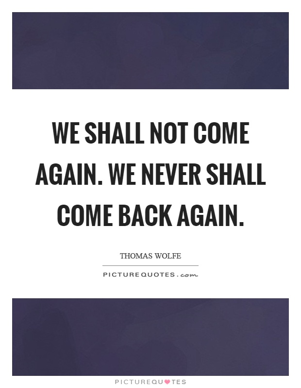 We shall not come again. We never shall come back again Picture Quote #1