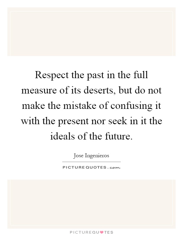 Respect the past in the full measure of its deserts, but do not make the mistake of confusing it with the present nor seek in it the ideals of the future Picture Quote #1