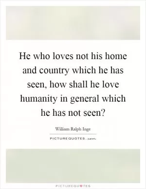 He who loves not his home and country which he has seen, how shall he love humanity in general which he has not seen? Picture Quote #1