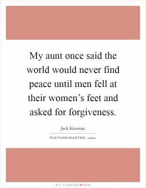 My aunt once said the world would never find peace until men fell at their women’s feet and asked for forgiveness Picture Quote #1