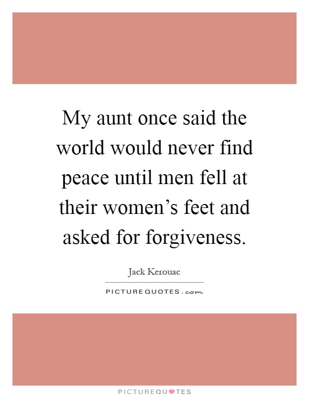 My aunt once said the world would never find peace until men fell at their women's feet and asked for forgiveness Picture Quote #1