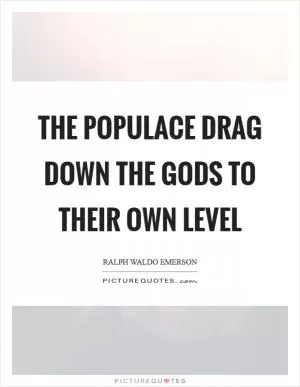 The populace drag down the gods to their own level Picture Quote #1