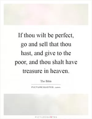 If thou wilt be perfect, go and sell that thou hast, and give to the poor, and thou shalt have treasure in heaven Picture Quote #1