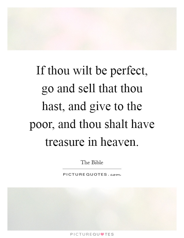 If thou wilt be perfect, go and sell that thou hast, and give to the poor, and thou shalt have treasure in heaven Picture Quote #1