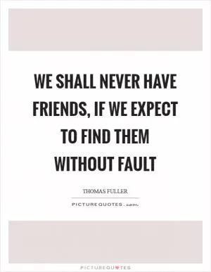We shall never have friends, if we expect to find them without fault Picture Quote #1