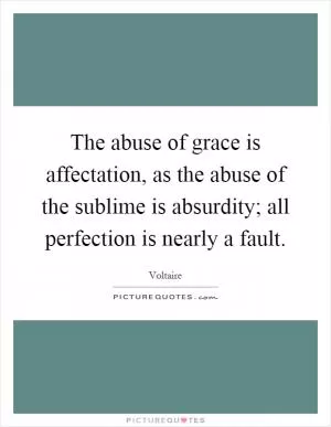 The abuse of grace is affectation, as the abuse of the sublime is absurdity; all perfection is nearly a fault Picture Quote #1