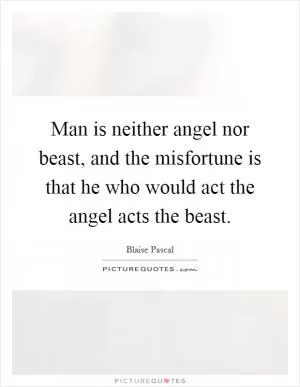 Man is neither angel nor beast, and the misfortune is that he who would act the angel acts the beast Picture Quote #1