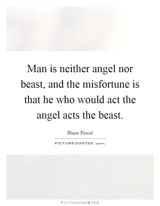 Man is neither angel nor beast, and the misfortune is that he who would act the angel acts the beast Picture Quote #1