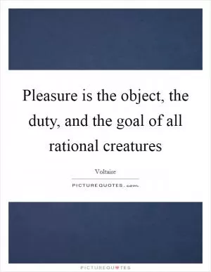 Pleasure is the object, the duty, and the goal of all rational creatures Picture Quote #1