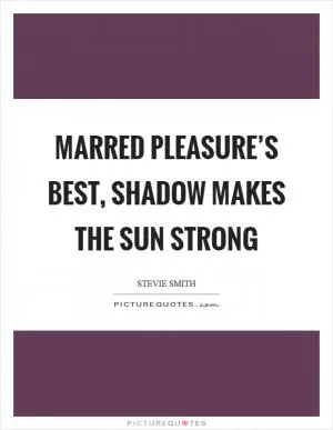 Marred pleasure’s best, shadow makes the sun strong Picture Quote #1