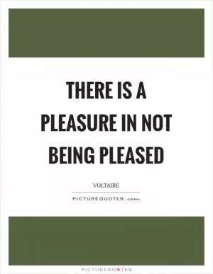 There is a pleasure in not being pleased Picture Quote #1