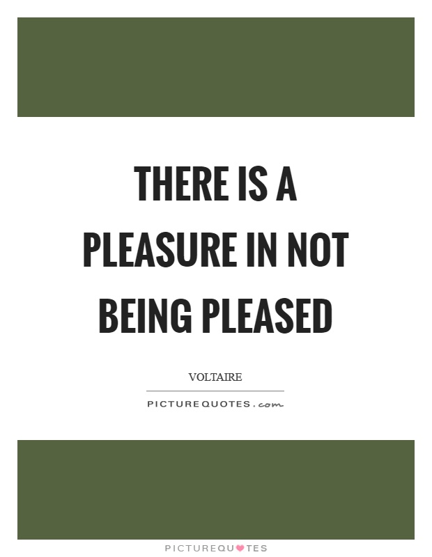 There is a pleasure in not being pleased Picture Quote #1