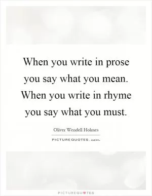 When you write in prose you say what you mean. When you write in rhyme you say what you must Picture Quote #1