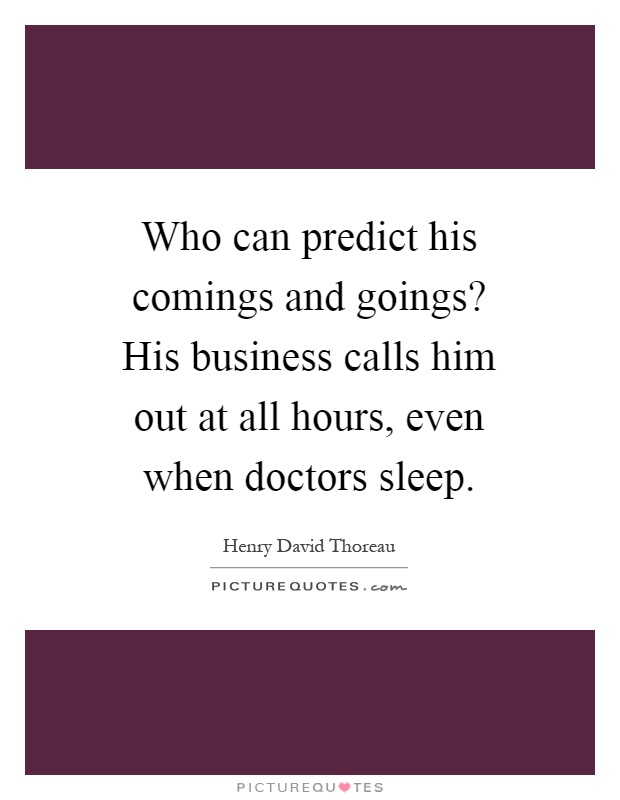 Who can predict his comings and goings? His business calls him out at all hours, even when doctors sleep Picture Quote #1