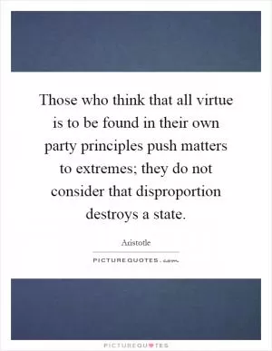 Those who think that all virtue is to be found in their own party principles push matters to extremes; they do not consider that disproportion destroys a state Picture Quote #1