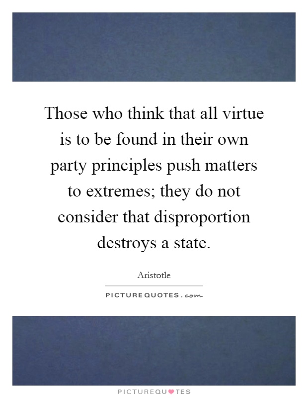Those who think that all virtue is to be found in their own party principles push matters to extremes; they do not consider that disproportion destroys a state Picture Quote #1