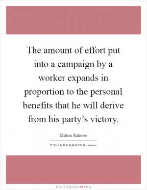 The amount of effort put into a campaign by a worker expands in proportion to the personal benefits that he will derive from his party’s victory Picture Quote #1
