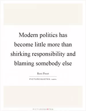 Modern politics has become little more than shirking responsibility and blaming somebody else Picture Quote #1