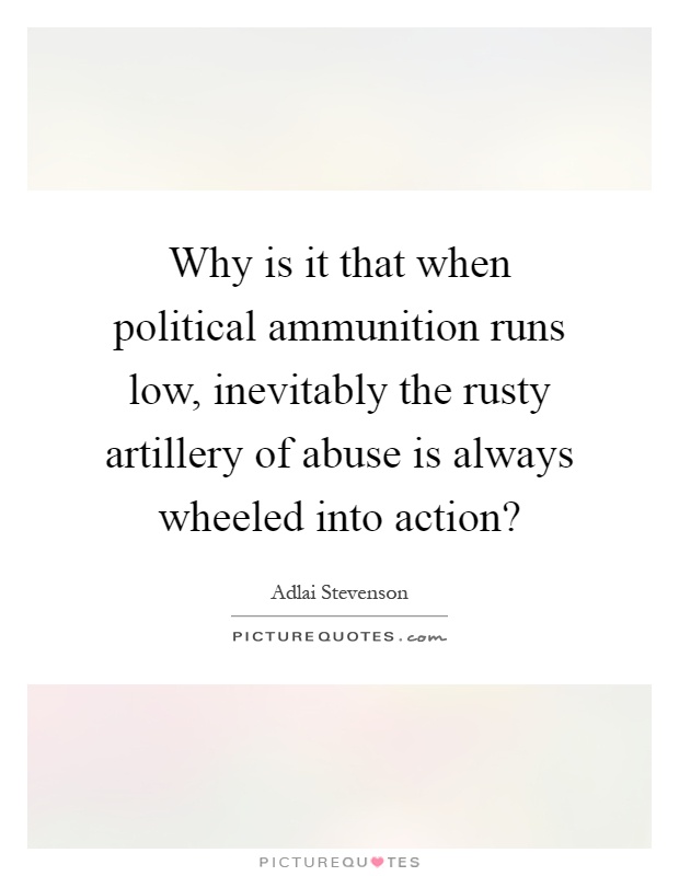 Why is it that when political ammunition runs low, inevitably the rusty artillery of abuse is always wheeled into action? Picture Quote #1